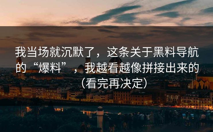 我当场就沉默了,这条关于黑料导航的“爆料”,我越看越像拼接出来的(看完再决定) 我当场就沉默了,这条关于黑料导航的“爆料”,我越看越像拼接出来的(看完再决定)