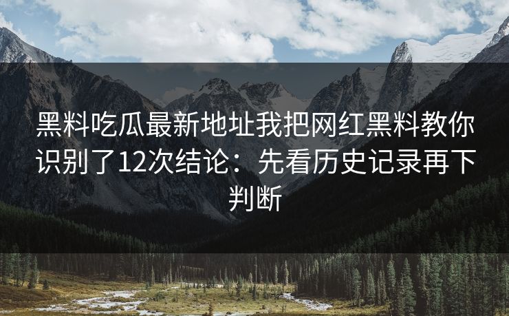 黑料吃瓜最新地址我把网红黑料教你识别了12次结论:先看历史记录再下判断 黑料吃瓜最新地址我把网红黑料教你识别了12次结论:先看历史记录再下判断