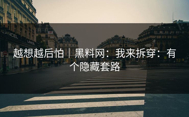 越想越后怕｜黑料网：我来拆穿：有个隐藏套路