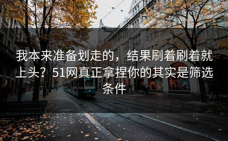 我本来准备划走的,结果刷着刷着就上头?51网真正拿捏你的其实是筛选条件 我本来准备划走的,结果刷着刷着就上头?51网真正拿捏你的其实是筛选条件