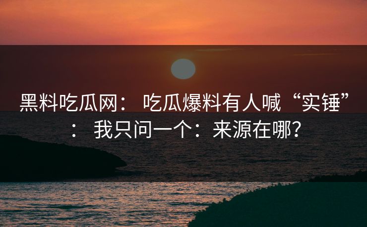 黑料吃瓜网: 吃瓜爆料有人喊“实锤”: 我只问一个:来源在哪? 黑料吃瓜网: 吃瓜爆料有人喊“实锤”: 我只问一个:来源在哪?