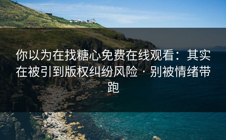 你以为在找糖心免费在线观看:其实在被引到版权纠纷风险 · 别被情绪带跑 你以为在找糖心免费在线观看:其实在被引到版权纠纷风险 · 别被情绪带跑