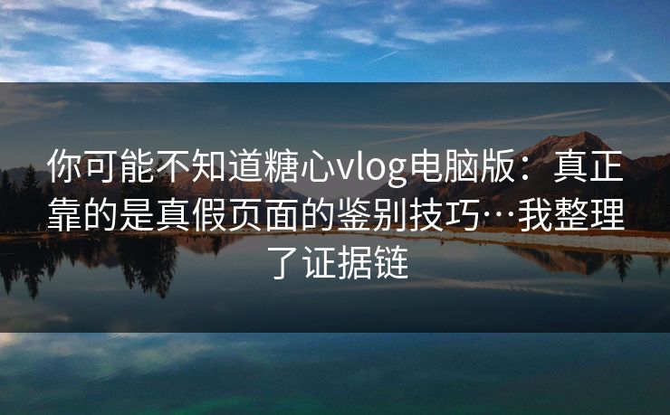 你可能不知道糖心vlog电脑版：真正靠的是真假页面的鉴别技巧…我整理了证据链