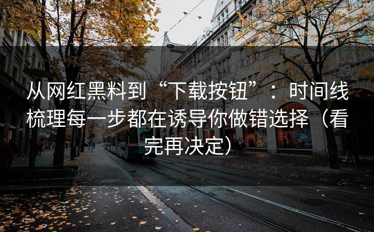 从网红黑料到“下载按钮”:时间线梳理每一步都在诱导你做错选择(看完再决定) 从网红黑料到“下载按钮”:时间线梳理每一步都在诱导你做错选择(看完再决定)