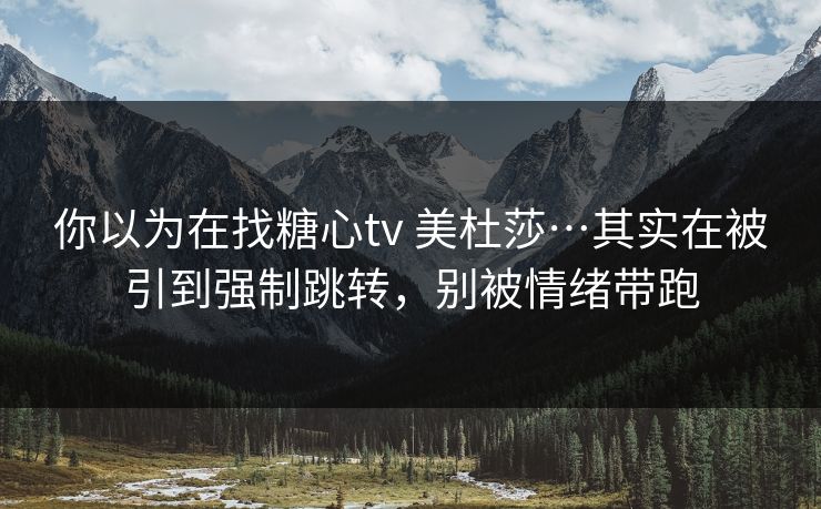 你以为在找糖心tv 美杜莎…其实在被引到强制跳转,别被情绪带跑 你以为在找糖心tv 美杜莎…其实在被引到强制跳转,别被情绪带跑