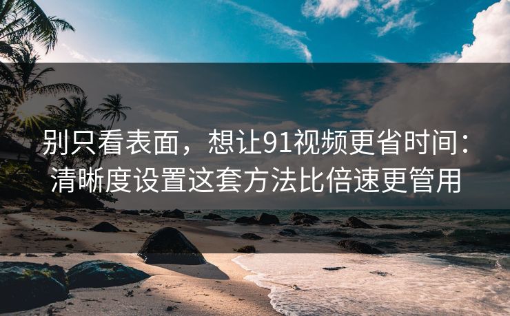 别只看表面,想让91视频更省时间:清晰度设置这套方法比倍速更管用 别只看表面,想让91视频更省时间:清晰度设置这套方法比倍速更管用