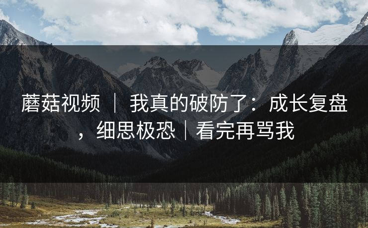 蘑菇视频 | 我真的破防了:成长复盘,细思极恐|看完再骂我 蘑菇视频 | 我真的破防了:成长复盘,细思极恐|看完再骂我
