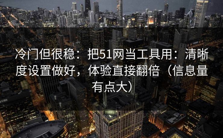 冷门但很稳：把51网当工具用：清晰度设置做好，体验直接翻倍（信息量有点大）