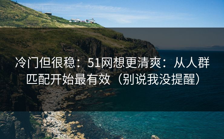 冷门但很稳:51网想更清爽:从人群匹配开始最有效(别说我没提醒) 冷门但很稳:51网想更清爽:从人群匹配开始最有效(别说我没提醒)