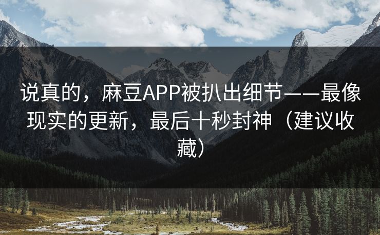 说真的,麻豆APP被扒出细节——最像现实的更新,最后十秒封神(建议收藏) 说真的,麻豆APP被扒出细节——最像现实的更新,最后十秒封神(建议收藏)